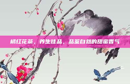 橘红花茶,养生佳品,品鉴自然的甜蜜香气