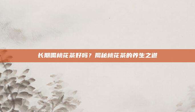 长期喝桃花茶好吗?揭秘桃花茶的养生之道