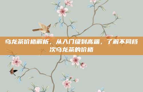 乌龙茶价格解析,从入门级到高端,了解不同档次乌龙茶的价格