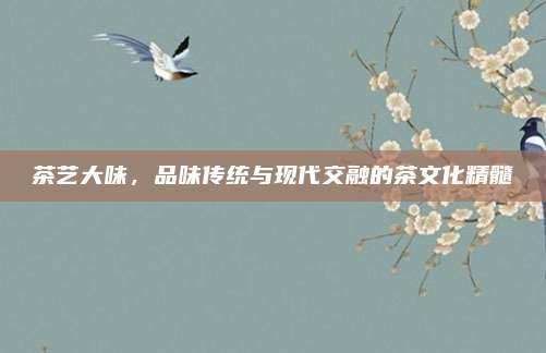 茶艺大味，品味传统与现代交融的茶文化精髓