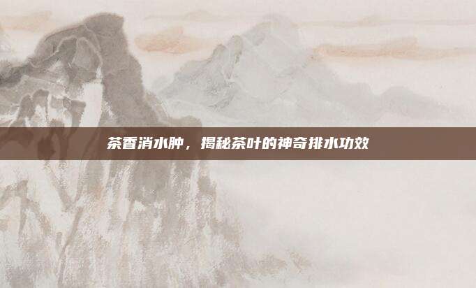 茶香消水肿，揭秘茶叶的神奇排水功效