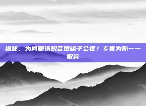 揭秘,为何喝铁观音后嗓子会疼?专家为你一一解答