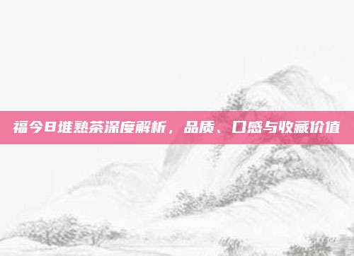 福今B堆熟茶深度解析，品质、口感与收藏价值
