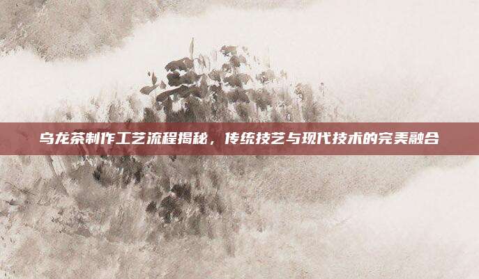 乌龙茶制作工艺流程揭秘，传统技艺与现代技术的完美融合
