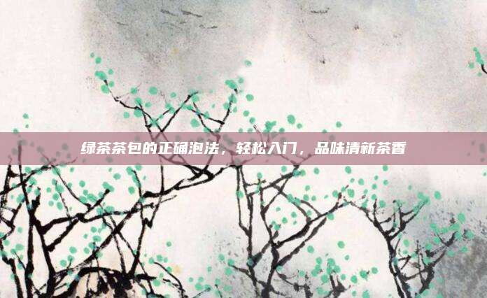 绿茶茶包的正确泡法,轻松入门,品味清新茶香