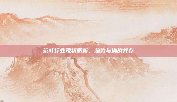 茶叶行业现状解析,趋势与挑战并存