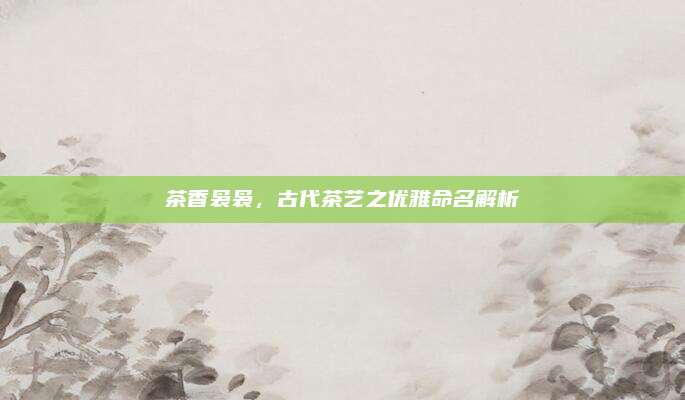 茶香袅袅,古代茶艺之优雅命名解析