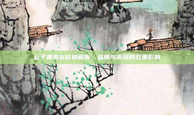 云子普洱茶价格解析，品质与市场的双重影响