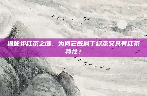 揭秘祁红茶之谜，为何它既属于绿茶又具有红茶特性？