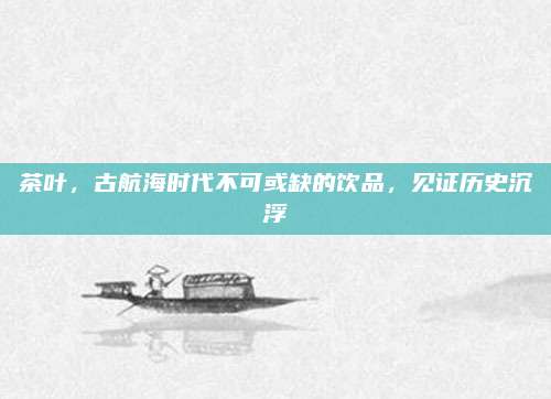 茶叶，古航海时代不可或缺的饮品，见证历史沉浮