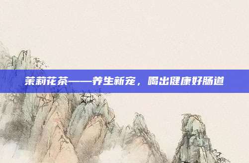 茉莉花茶——养生新宠,喝出健康好肠道