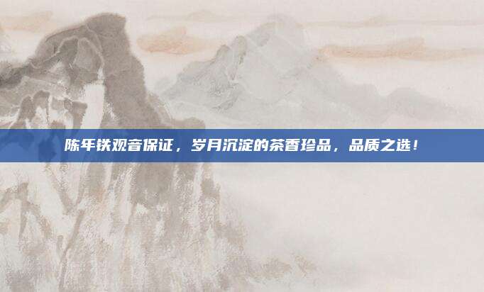 陈年铁观音保证,岁月沉淀的茶香珍品,品质之选!