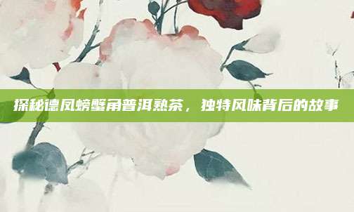 探秘德凤螃蟹角普洱熟茶，独特风味背后的故事