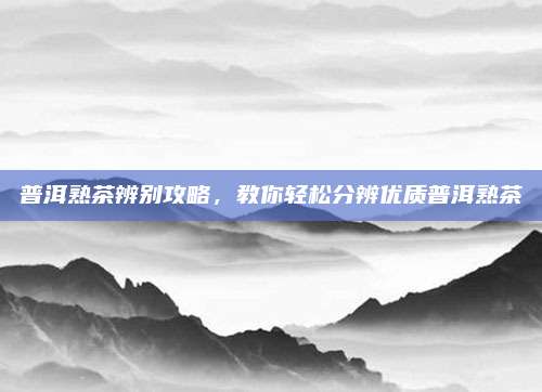 普洱熟茶辨别攻略,教你轻松分辨优质普洱熟茶