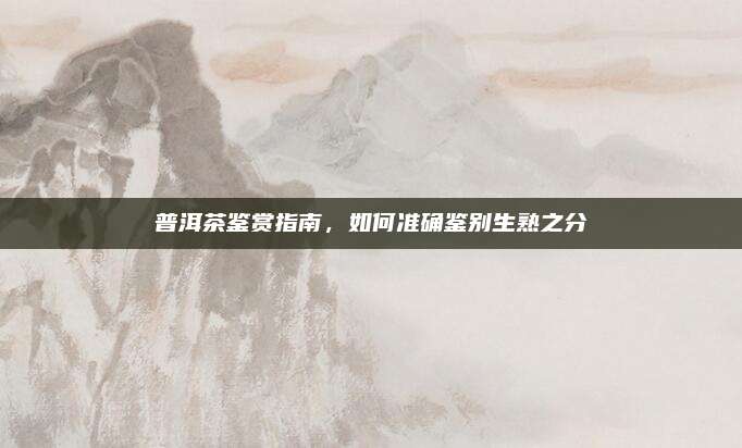 普洱茶鉴赏指南,如何准确鉴别生熟之分
