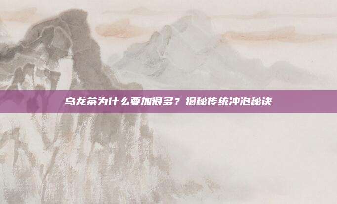 乌龙茶为什么要加很多?揭秘传统冲泡秘诀