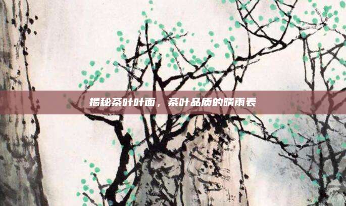 揭秘茶叶叶面,茶叶品质的晴雨表