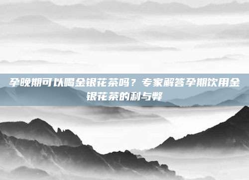孕晚期可以喝金银花茶吗？专家解答孕期饮用金银花茶的利与弊
