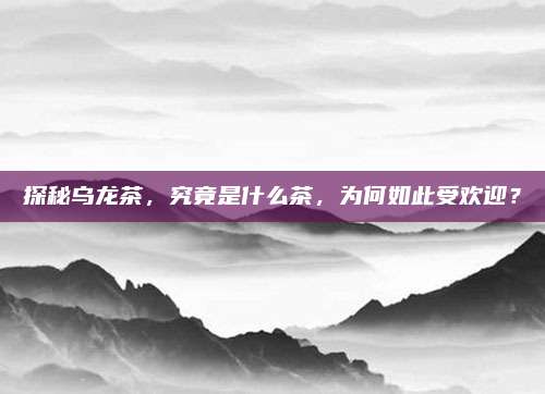 探秘乌龙茶,究竟是什么茶,为何如此受欢迎?