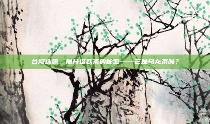台湾珠露，揭开这款茶的秘密——它是乌龙茶吗？