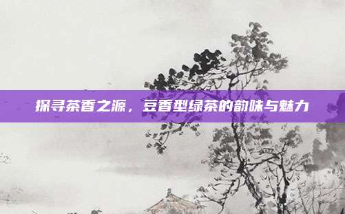 探寻茶香之源,豆香型绿茶的韵味与魅力