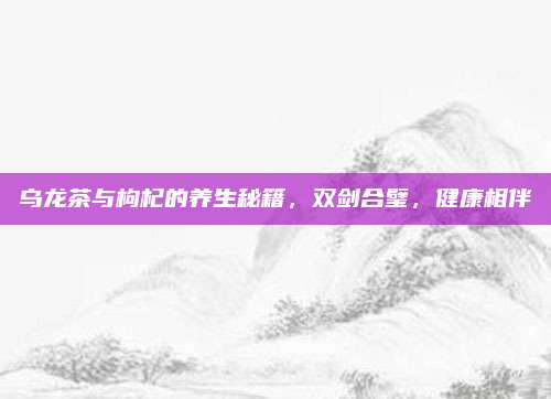 乌龙茶与枸杞的养生秘籍,双剑合璧,健康相伴