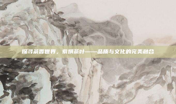 探寻茶香世界，紫娟茶叶——品质与文化的完美融合