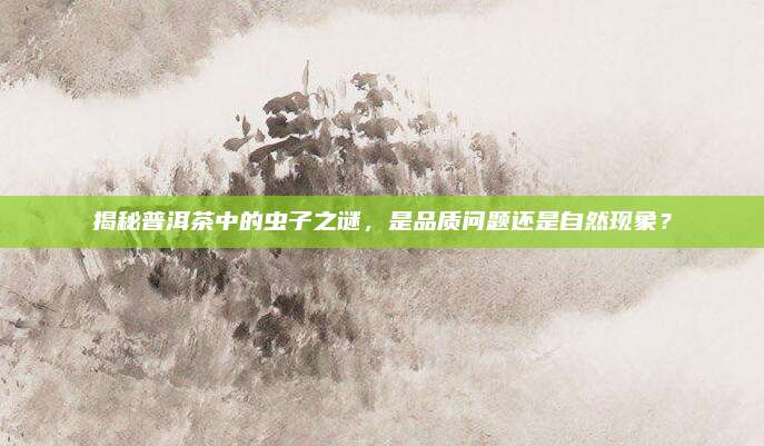 揭秘普洱茶中的虫子之谜,是品质问题还是自然现象?