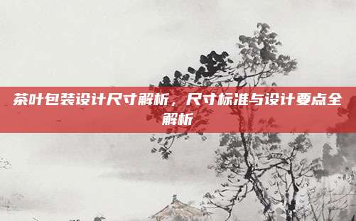 茶叶包装设计尺寸解析,尺寸标准与设计要点全解析