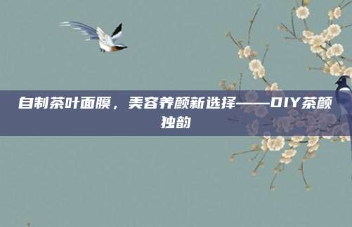 自制茶叶面膜，美容养颜新选择——DIY茶颜独韵