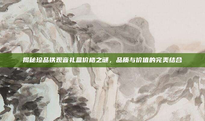 揭秘珍品铁观音礼盒价格之谜,品质与价值的完美结合