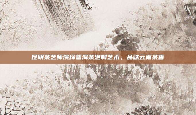 昆明茶艺师演绎普洱茶泡制艺术，品味云南茶香