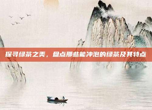探寻绿茶之美,盘点那些能冲泡的绿茶及其特点