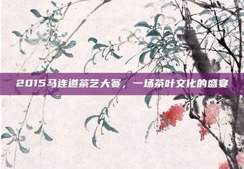 2015马连道茶艺大赛,一场茶叶文化的盛宴
