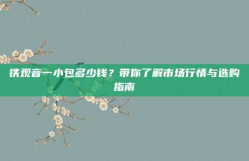 铁观音一小包多少钱?带你了解市场行情与选购指南