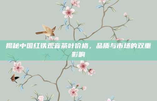 揭秘中国红铁观音茶叶价格,品质与市场的双重影响