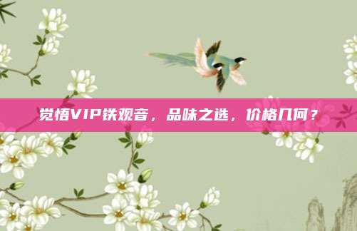 觉悟VIP铁观音,品味之选,价格几何?