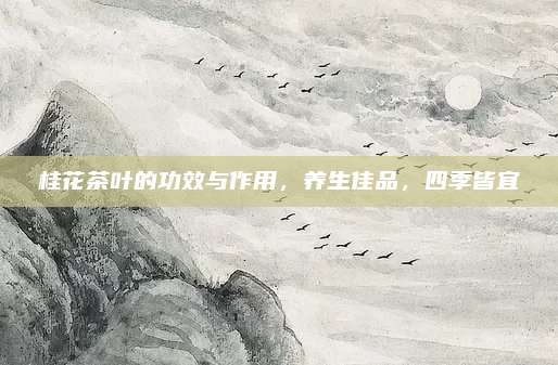 桂花茶叶的功效与作用,养生佳品,四季皆宜
