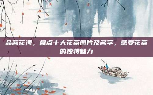 品茗花海,盘点十大花茶图片及名字,感受花茶的独特魅力