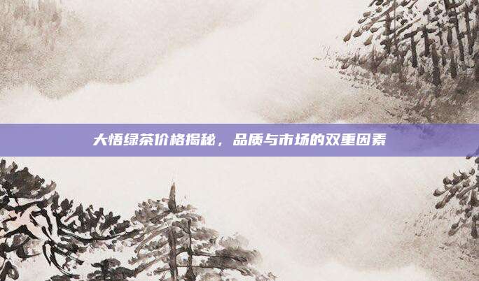 大悟绿茶价格揭秘,品质与市场的双重因素