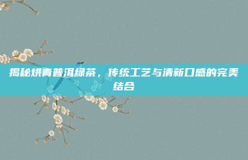 揭秘烘青普洱绿茶,传统工艺与清新口感的完美结合