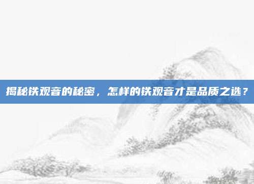 揭秘铁观音的秘密，怎样的铁观音才是品质之选？