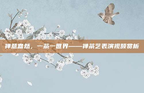 禅意盎然，一茶一世界——禅茶艺表演视频赏析