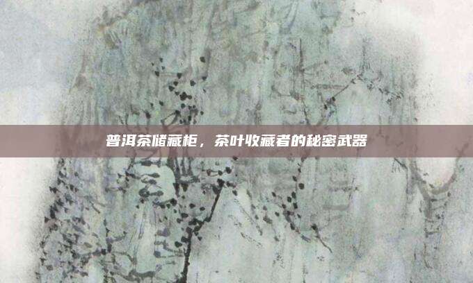 普洱茶储藏柜，茶叶收藏者的秘密武器