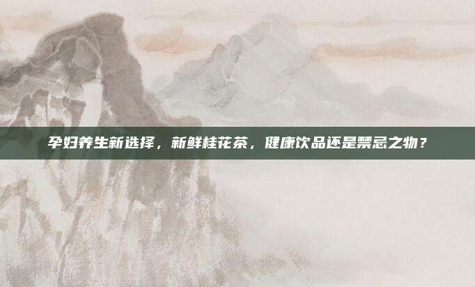 孕妇养生新选择，新鲜桂花茶，健康饮品还是禁忌之物？