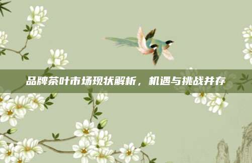 品牌茶叶市场现状解析，机遇与挑战并存