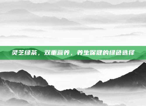 灵芝绿茶，双重营养，养生保健的绿色选择