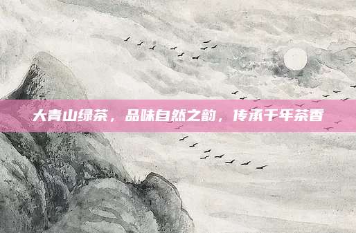 大青山绿茶,品味自然之韵,传承千年茶香