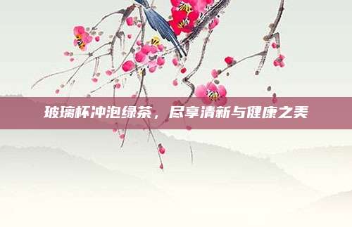 玻璃杯冲泡绿茶,尽享清新与健康之美
