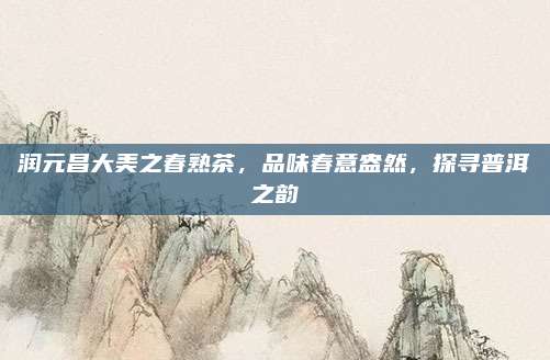 润元昌大美之春熟茶,品味春意盎然,探寻普洱之韵